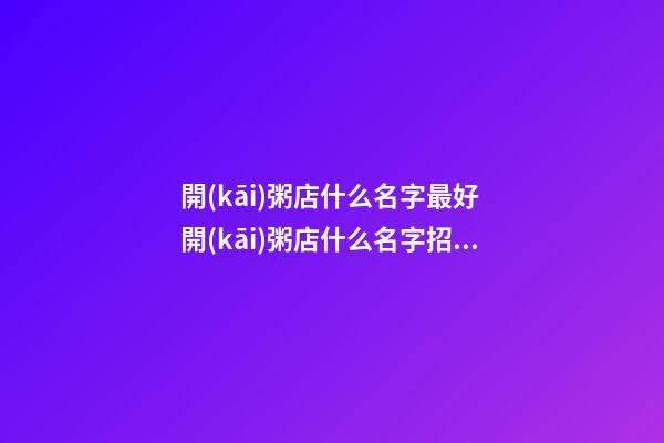 開(kāi)粥店什么名字最好 開(kāi)粥店什么名字招財(cái)-第1張-店鋪起名-玄機(jī)派